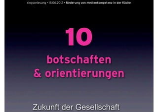 ringvorlesung • 18.06.2012 • förderung von medienkompetenz in der fläche




                          10
      botschaften
    & orientierungen

   Zukunft der Gesellschaft
 