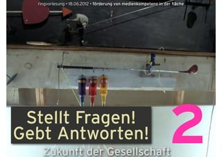ringvorlesung • 18.06.2012 • förderung von medienkompetenz in der fläche




 Stellt Fragen!
Gebt Antworten!
    Zukunft der Gesellschaft
                                                                  2
 