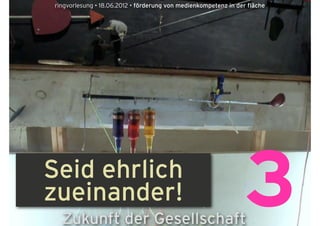 ringvorlesung • 18.06.2012 • förderung von medienkompetenz in der fläche




Seid ehrlich
zueinander!
  Zukunft der Gesellschaft
                                                                 3
 