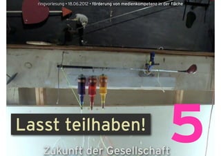 ringvorlesung • 18.06.2012 • förderung von medienkompetenz in der fläche




Lasst teilhaben!
    Zukunft der Gesellschaft
                                                                  5
 