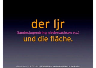 der ljr
(landesjugendring niedersachsen e.v.)

       und die fläche.


ringvorlesung • 18.06.2012 • förderung von medienkompetenz in der fläche
 