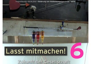 ringvorlesung • 18.06.2012 • förderung von medienkompetenz in der fläche




Lasst mitmachen!
    Zukunft der Gesellschaft
                                                                  6
 