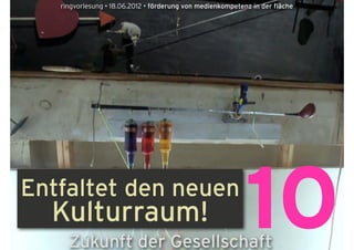 ringvorlesung • 18.06.2012 • förderung von medienkompetenz in der fläche




Entfaltet den neuen
  Kulturraum!
     Zukunft der Gesellschaft
                                                            10
 
