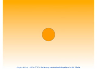ringvorlesung • 18.06.2012 • förderung von medienkompetenz in der fläche
 