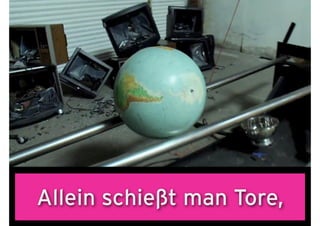 Allein schießt man Tore,
 