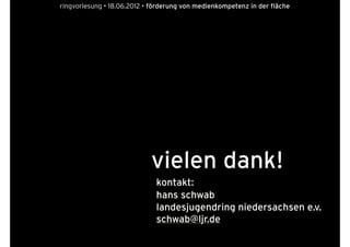 ringvorlesung • 18.06.2012 • förderung von medienkompetenz in der fläche




                            vielen dank!
                              kontakt:
                              hans schwab
                              landesjugendring niedersachsen e.v.
                              schwab@ljr.de
 