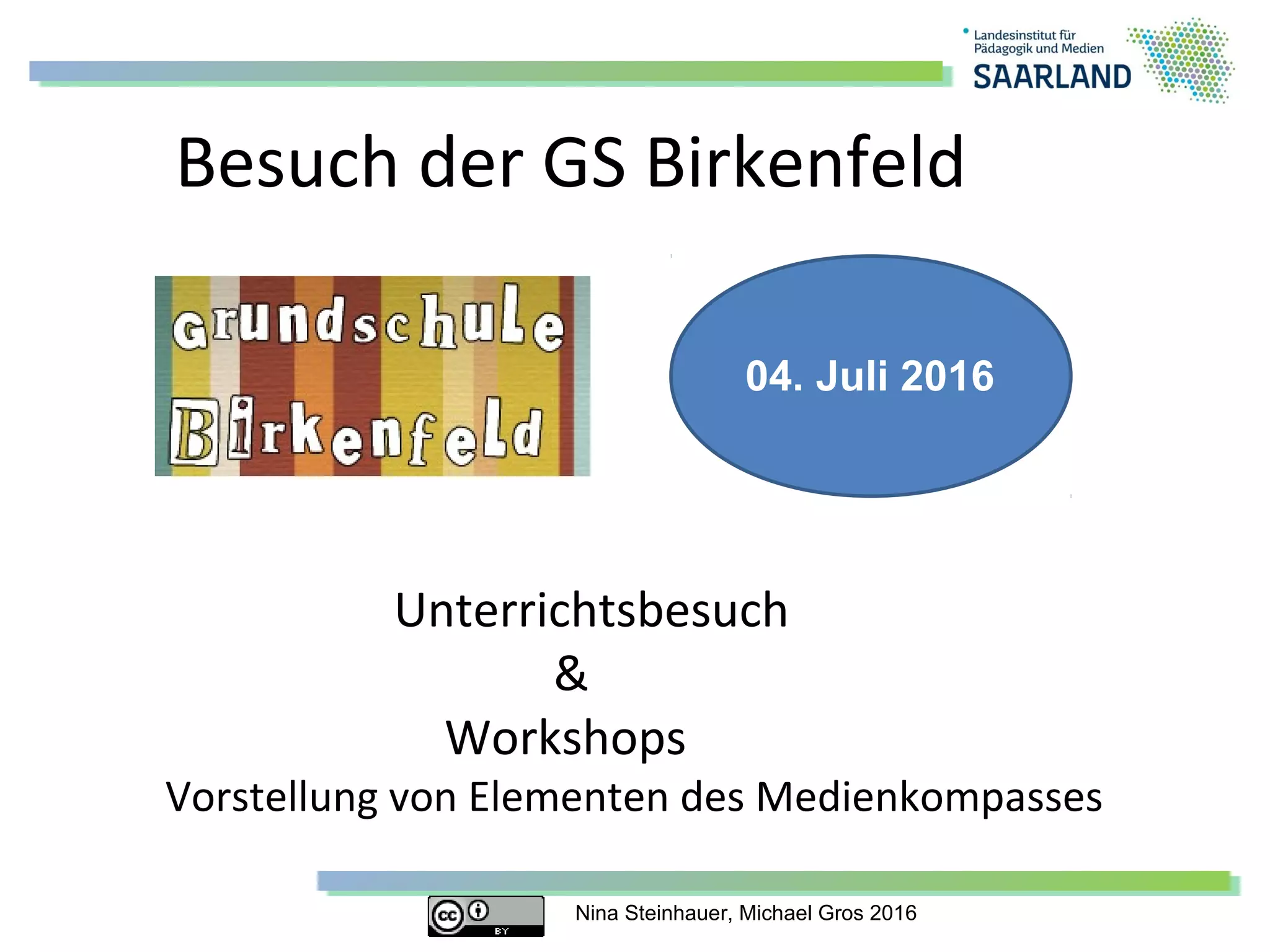 Nina Steinhauer, Michael Gros 2016
Besuch der GS Birkenfeld
Unterrichtsbesuch
&
Workshops
Vorstellung von Elementen des Medienkompasses
04. Juli 2016
 