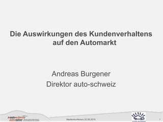 Die Auswirkungen des Kundenverhaltens auf den Automarkt Andreas Burgener  Direktor auto-schweiz Medienkonferenz 22.06.2010 1 