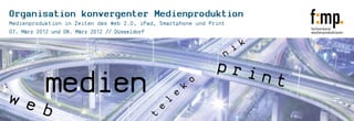 Organisation konvergenter Medienproduktion
Medienproduktion in Zeiten des Web 2.0, iPad, Smartphone und Print
07. März 2012 und 08. März 2012 // Düsseldorf
 