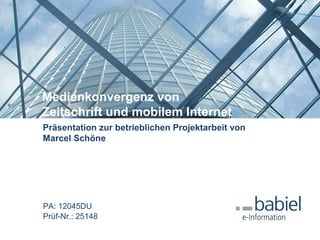Medienkonvergenz von
Zeitschrift und mobilem Internet
Präsentation zur betrieblichen Projektarbeit von
Marcel Schöne
PA: 12045DU
Prüf-Nr.: 25148
 