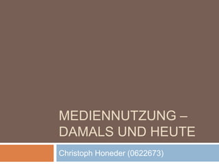 MEDIENNUTZUNG –
DAMALS UND HEUTE
Christoph Honeder (0622673)
 