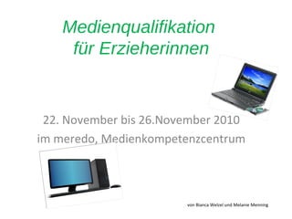 Medienqualifikation
für Erzieherinnen
22. November bis 26.November 2010
im meredo, Medienkompetenzcentrum
von Bianca Welzel und Melanie Menning
 