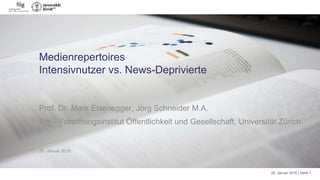 25. Januar 2016 | Seite 1
Medienrepertoires
Intensivnutzer vs. News-Deprivierte
Prof. Dr. Mark Eisenegger, Jörg Schneider M.A.
fög – Forschungsinstitut Öffentlichkeit und Gesellschaft, Universität Zürich
25. Januar 2016
 
