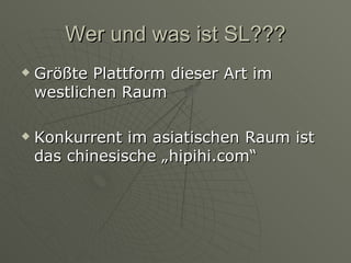 Wer und was ist SL??? Größte Plattform dieser Art im westlichen Raum Konkurrent im asiatischen Raum ist das chinesische „hipihi.com“ 