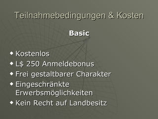 Teilnahmebedingungen & Kosten Basic Kostenlos L$ 250 Anmeldebonus Frei gestaltbarer Charakter Eingeschränkte Erwerbsmöglichkeiten Kein Recht auf Landbesitz 
