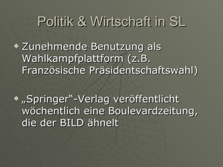 Politik & Wirtschaft in SL Zunehmende Benutzung als Wahlkampfplattform (z.B. Französische Präsidentschaftswahl) „ Springer“-Verlag veröffentlicht wöchentlich eine Boulevardzeitung, die der BILD ähnelt  