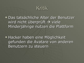 Kritik Das tatsächliche Alter der Benutzer wird nicht überprüft    viele Minderjährige nutzen die Plattform Hacker haben eine Möglichkeit gefunden die Avatare von anderen Benutzern zu steuern 