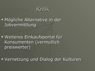 Kritik Mögliche Alternative in der Jobvermittlung Weiteres Einkaufsportal für Konsumenten (vermutlich preiswerter) Vernetzung und Dialog der Kulturen 