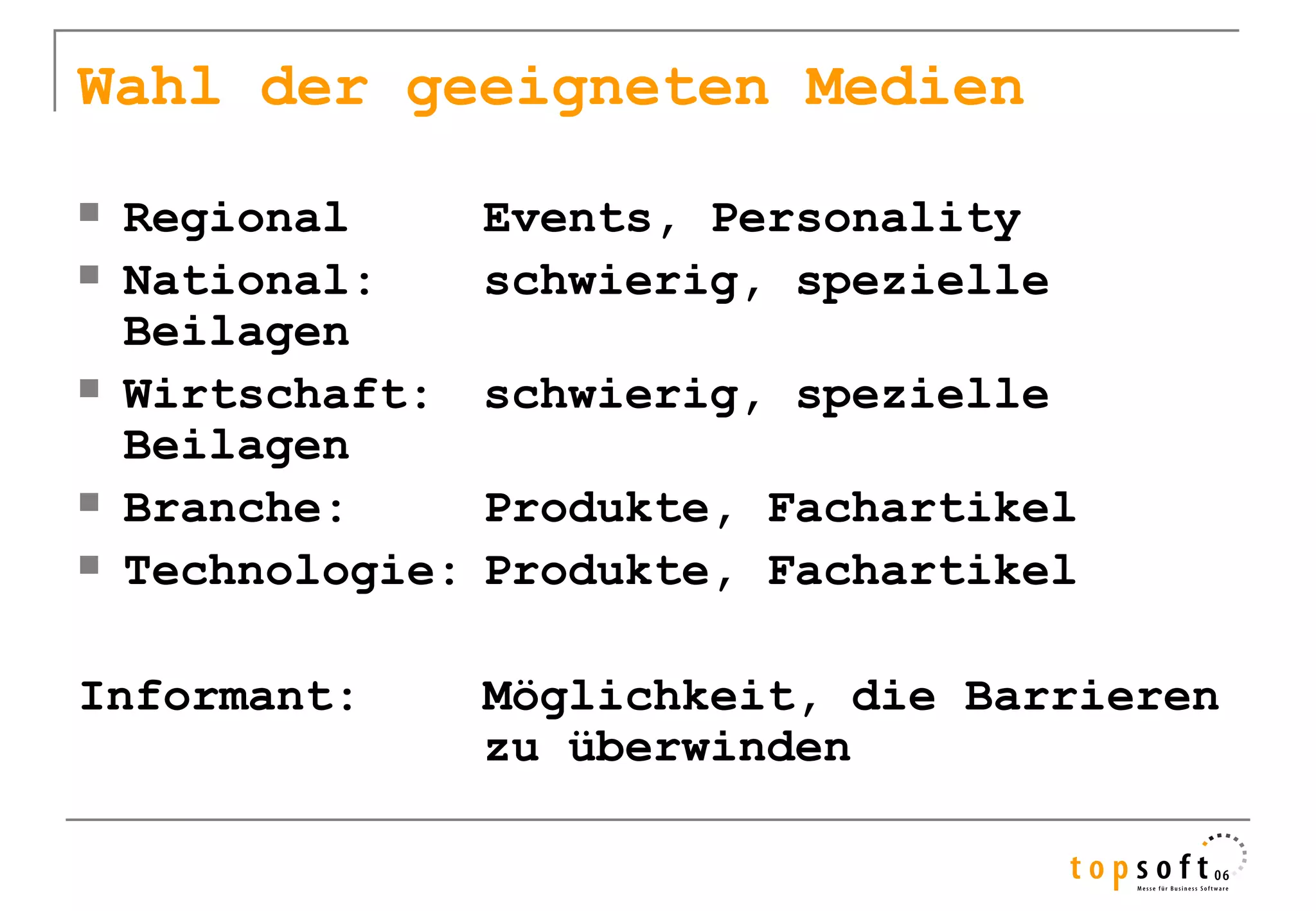 Wahl der geeigneten Medien
   Regional       Events, Personality
   National:      schwierig, spezielle
    Beilagen
   Wirtschaft:    schwierig, spezielle
    Beilagen
   Branche:       Produkte, Fachartikel
   Technologie:   Produkte, Fachartikel

Informant:         Möglichkeit, die Barrieren
                   zu überwinden
 