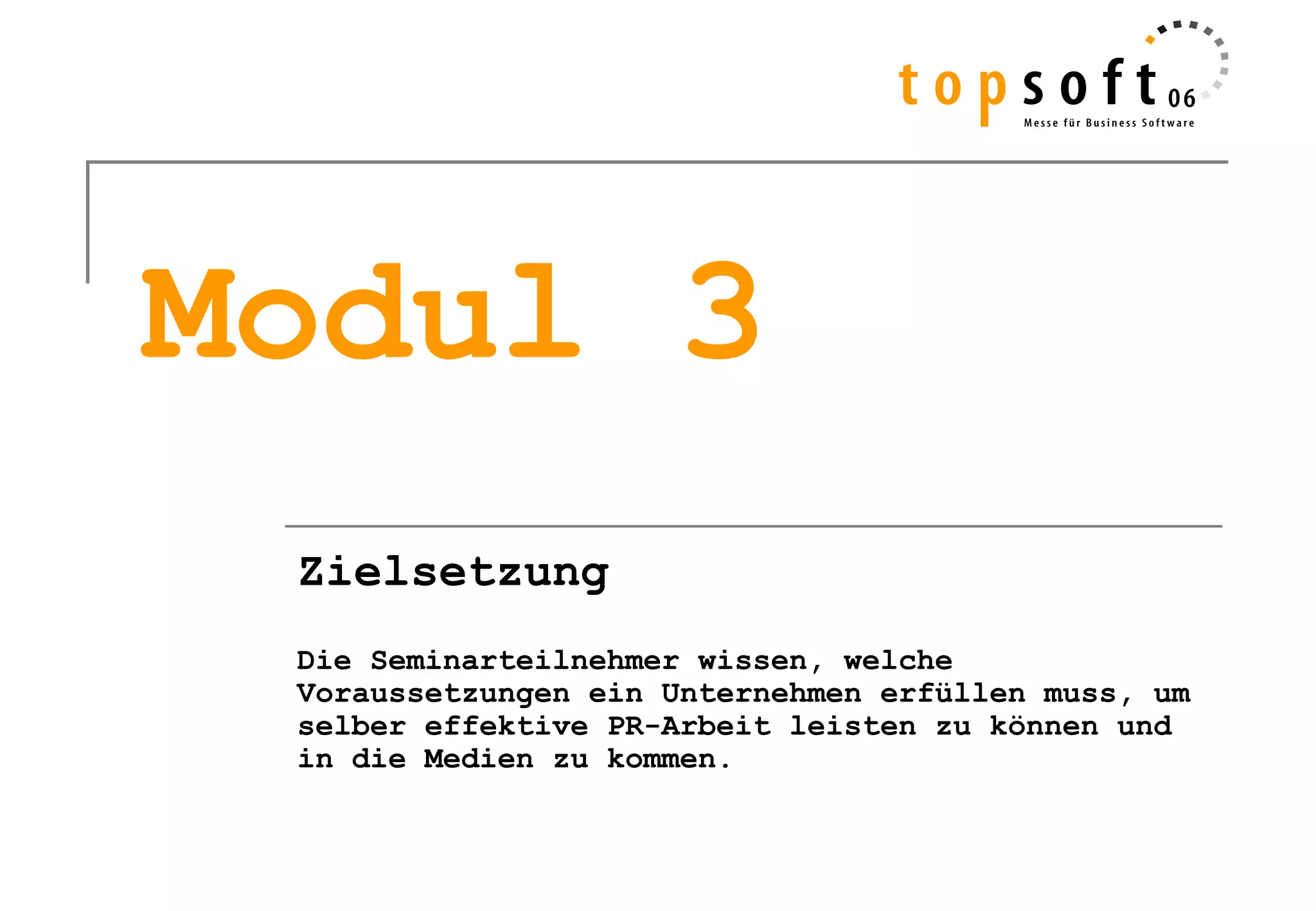Modul 3
 Zielsetzung
 Die Seminarteilnehmer wissen, welche
 Voraussetzungen ein Unternehmen erfüllen muss, um
 selber effektive PR-Arbeit leisten zu können und
 in die Medien zu kommen.
 
