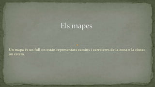 Un mapa és un full on están representats camins i carreteres de la zona o la ciutat
on estem.
 