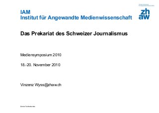 Zürcher Fachhochschule
IAM
Institut für Angewandte Medienwissenschaft
Das Prekariat des Schweizer Journalismus
Mediensymposium 2010
18.-20. November 2010
Vinzenz Wyss@zhaw.ch
 