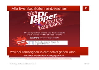 11/1/10Medientage, Uni Passau | Claudia Becker
31
Was bei Kampagnen so alles schief gehen kann
Alle Eventualitäten einbeziehen
Bildquelle: Screenshot von http://www.indiskretionehrensache.de/2010/07/dr-pepper-coca-cola-facebook/
 