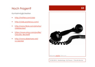 Kontaktmöglichkeiten
  http://twitter.com/clab
  http://clab.posterous.com/
  http://www.flickr.com/photos/
clabbecker/
  https://www.xing.com/profile/
Claudia_Becker8
  http://www.slideshare.net/
cc.becker
10/30/2010 | Medientage, Uni Passau | Claudia Becker
53Noch Fragen?
Bildquelle: w3p706 / Flickr.com
 