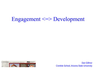Dan Gillmor
Cronkite School, Arizona State University
Engagement <=> Development
 