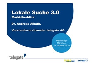 Medientage
München,
14. Oktober 2010
Lokale Suche 3.0
Marktüberblick
Dr. Andreas Albath,
Vorstandsvorsitzender telegate AG
 