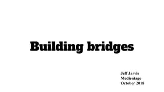 Building bridges
Jeff Jarvis
Medientage
October 2018
 