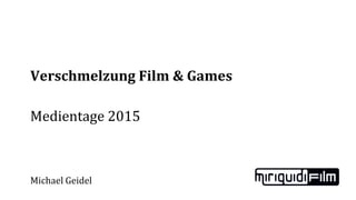 Verschmelzung Film & Games
Medientage 2015
Michael Geidel
 
