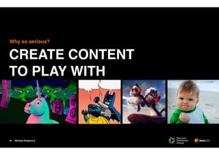 Michael Praetorius16
CREATE CONTENT
TO PLAY WITH
Why so serious?
 