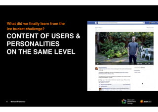 Michael Praetorius8
CONTENT OF USERS &
PERSONALITIES
ON THE SAME LEVEL
What did we ﬁnally learn from the
ice bucket challenge?
 