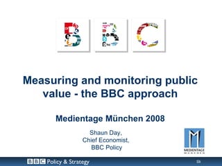 Measuring and monitoring public
   value - the BBC approach

       Medientage München 2008
                    Shaun Day,
                  Chief Economist,
                     BBC Policy

    Policy & Strategy                Slide 1
 
