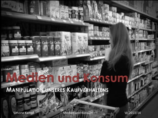 Simone Kampf Medien und Konsum Vc,2013/14
Medien und Konsum
MANIPULATION UNSERES KAUFVERHALTENS
 