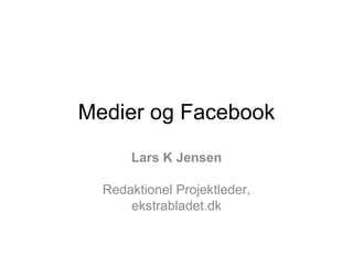 Medier og Facebook Lars K Jensen Redaktionel Projektleder, ekstrabladet.dk 