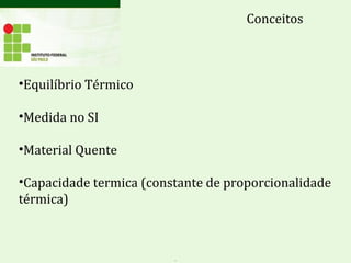Conceitos
•Equilíbrio Térmico
•Medida no SI
•Material Quente
•Capacidade termica (constante de proporcionalidade
térmica)
.
 