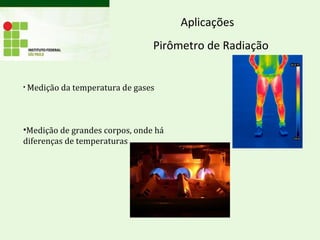 Aplicações
• Medição da temperatura de gases
•Medição de grandes corpos, onde há
diferenças de temperaturas
Pirômetro de Radiação
 