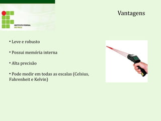 Vantagens
• Leve e robusto
• Possui memória interna
• Alta precisão
• Pode medir em todas as escalas (Celsius,
Fahrenheit e Kelvin)
 
