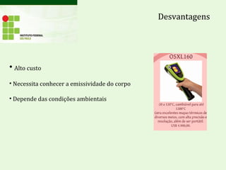 Desvantagens
• Alto custo
• Necessita conhecer a emissividade do corpo
• Depende das condições ambientais
 