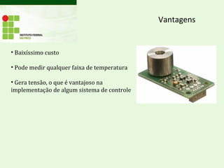 Vantagens
• Baixíssimo custo
• Pode medir qualquer faixa de temperatura
• Gera tensão, o que é vantajoso na
implementação de algum sistema de controle
 