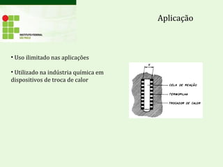 Aplicação
• Uso ilimitado nas aplicações
• Utilizado na indústria química em
dispositivos de troca de calor
 