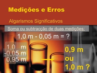 Medições e Erros Algarismos Significativos Soma ou subtracção de duas medições:   1,0 m - 0,05 m = ? 1,0  m -0,05 m 0,95 m 0,9 m ou 1,0 m ? 
