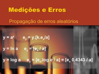 Medições e Erros Propagação de erros aleatórios y = a k  e y  = y.[k.e a /a] y = ln a  e y  = [e a  / a] y = log a  e y  = [e a .log  e  / a] = [e a  0,4343 / a] 
