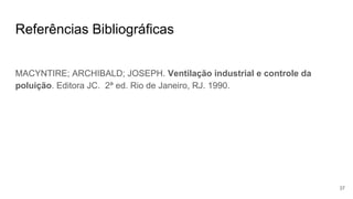 Referências Bibliográficas
MACYNTIRE; ARCHIBALD; JOSEPH. Ventilação industrial e controle da
poluição. Editora JC. 2ª ed. Rio de Janeiro, RJ. 1990.
37
 