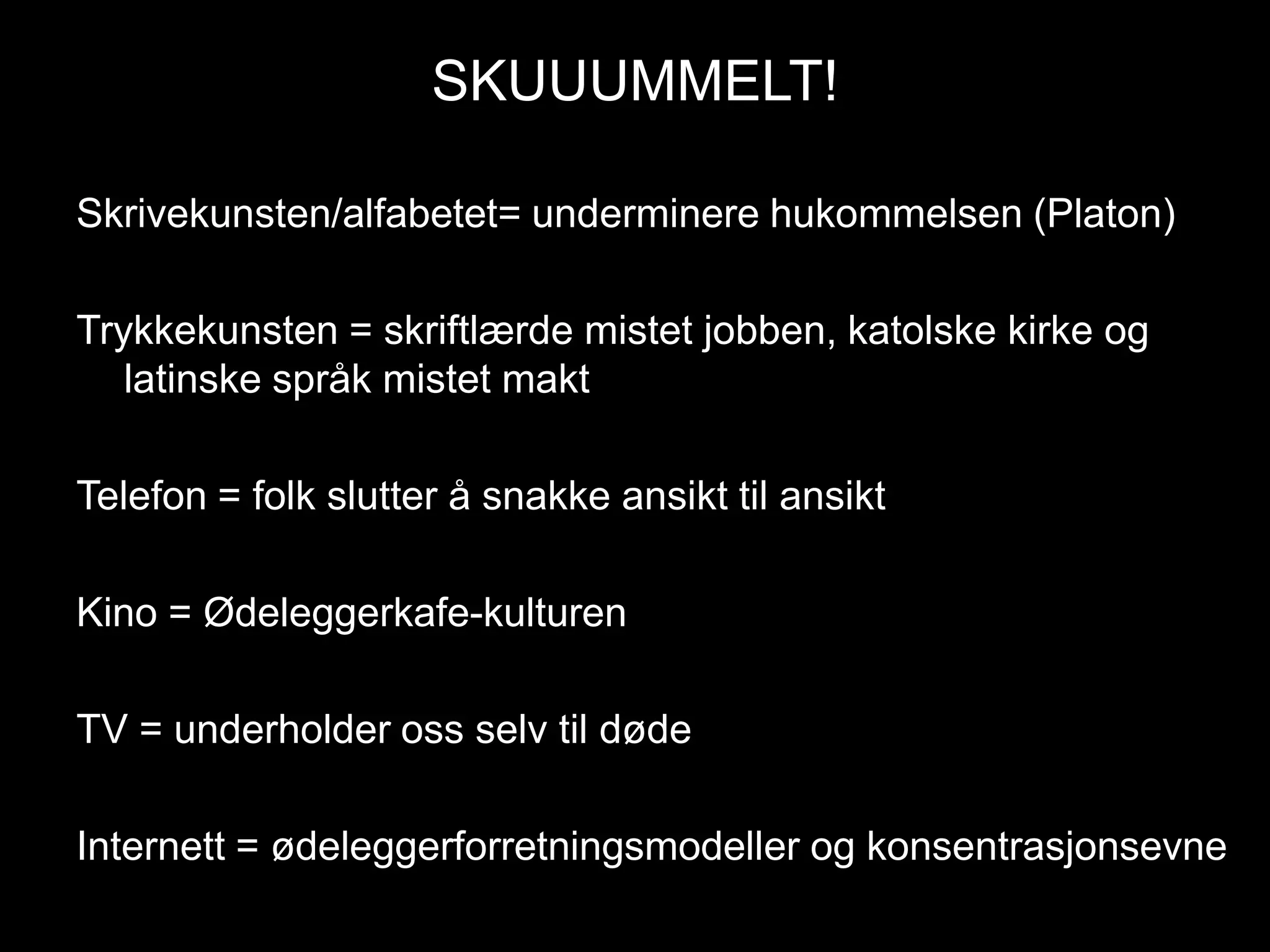 SKUUUMMELT!Skrivekunsten/alfabetet= underminere hukommelsen (Platon)Trykkekunsten = skriftlærde mistet jobben, katolske kirke og latinske språk mistet makt Telefon = folk slutter å snakke ansikt til ansiktKino = Ødeleggerkafe-kulturenTV = underholder oss selv til dødeInternett = ødeleggerforretningsmodeller og konsentrasjonsevne