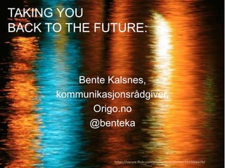TAKING YOU BACK TO THE FUTURE:  Bente Kalsnes, kommunikasjonsrådgiver, Origo.no @benteka https://secure.flickr.com/photos/pagedooley/2577006675/ 