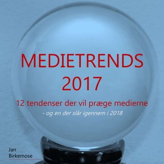 12 tendenser der vil præge medierne
Jan
Birkemose
MEDIETRENDS
2017
- og en der slår igennem i 2018
 