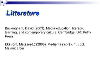 Litterature

Buckingham, David (2003). Media education: literacy,
learning, and contemporary culture. Cambridge, UK: Polity
Press

Ekström, Mats (red.) (2008). Mediernas språk. 1. uppl.
Malmö: Liber
 